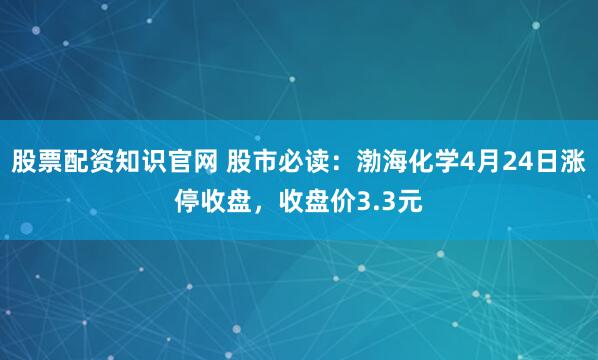 股票配资知识官网 股市必读：渤海化学4月24日涨停收盘，收盘价3.3元