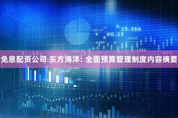 免息配资公司 东方海洋: 全面预算管理制度内容摘要