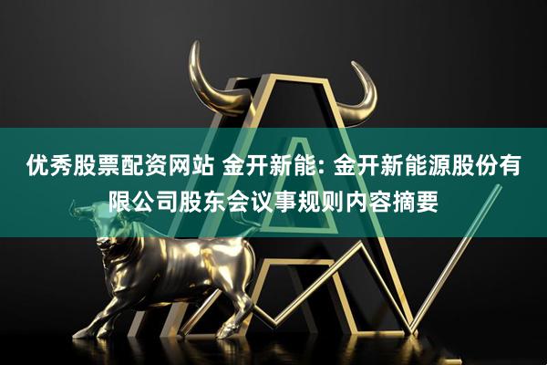 优秀股票配资网站 金开新能: 金开新能源股份有限公司股东会议事规则内容摘要