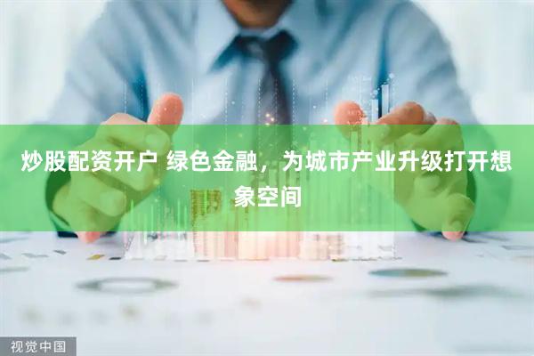 炒股配资开户 绿色金融，为城市产业升级打开想象空间