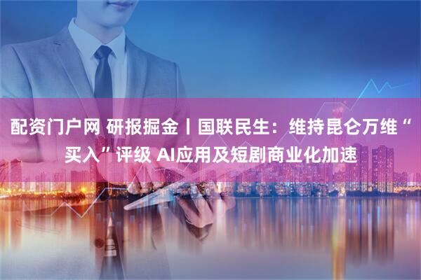 配资门户网 研报掘金丨国联民生：维持昆仑万维“买入”评级 AI应用及短剧商业化加速