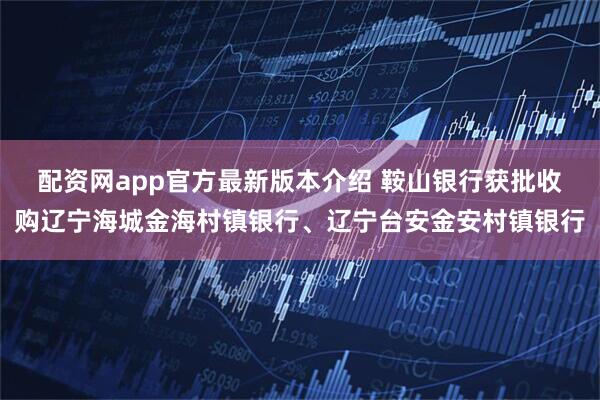配资网app官方最新版本介绍 鞍山银行获批收购辽宁海城金海村镇银行、辽宁台安金安村镇银行