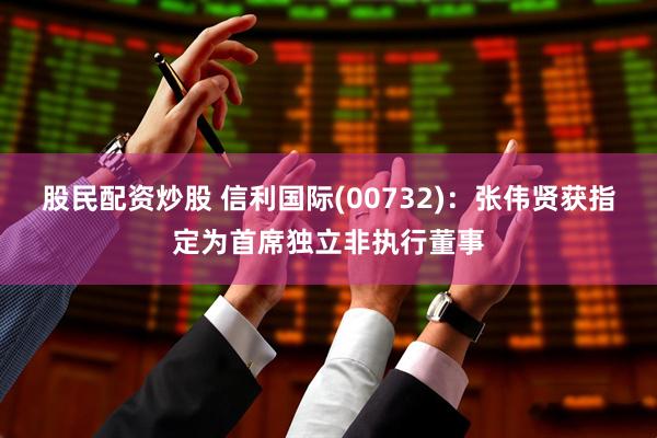 股民配资炒股 信利国际(00732)：张伟贤获指定为首席独立非执行董事