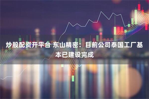 炒股配资开平台 东山精密：目前公司泰国工厂基本已建设完成