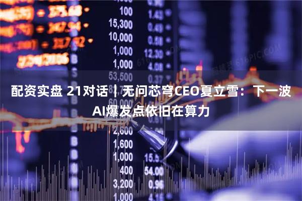 配资实盘 21对话｜无问芯穹CEO夏立雪：下一波AI爆发点依旧在算力