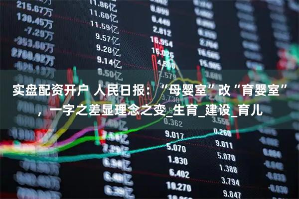 实盘配资开户 人民日报：“母婴室”改“育婴室”，一字之差显理念之变_生育_建设_育儿