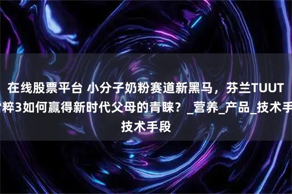 在线股票平台 小分子奶粉赛道新黑马，芬兰TUUTI雪粹3如何赢得新时代父母的青睐？_营养_产品_技术手段