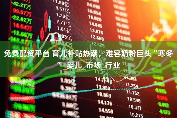 免费配资平台 育儿补贴热潮，难容奶粉巨头“寒冬”_婴儿_市场_行业