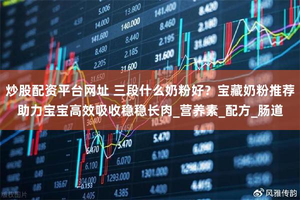炒股配资平台网址 三段什么奶粉好？宝藏奶粉推荐助力宝宝高效吸收稳稳长肉_营养素_配方_肠道