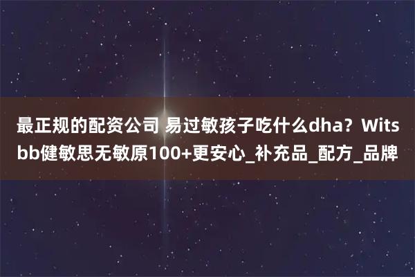 最正规的配资公司 易过敏孩子吃什么dha？Witsbb健敏思无敏原100+更安心_补充品_配方_品牌