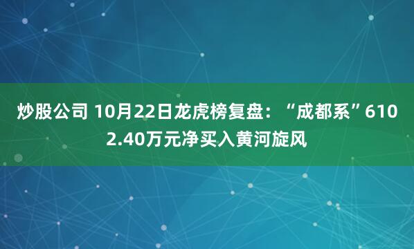 炒股公司 10月22日龙虎榜复盘：“成都系”6102.40万元净买入黄河旋风