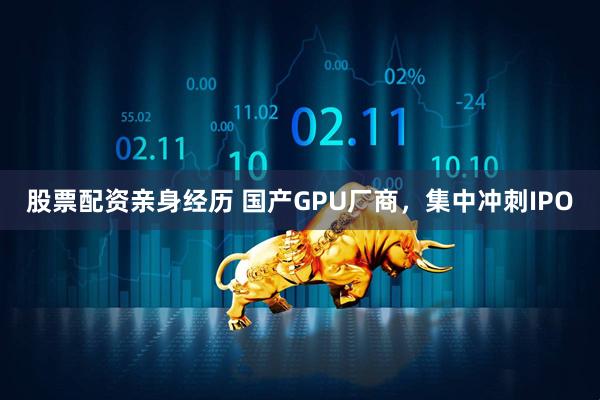 股票配资亲身经历 国产GPU厂商，集中冲刺IPO