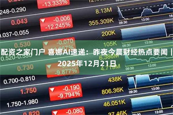 配资之家门户 喜娜AI速递：昨夜今晨财经热点要闻｜2025年12月21日